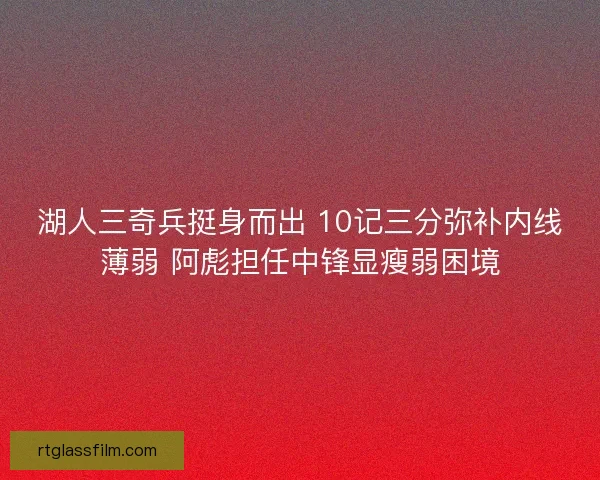 湖人三奇兵挺身而出 10记三分弥补内线薄弱 阿彪担任中锋显瘦弱困境