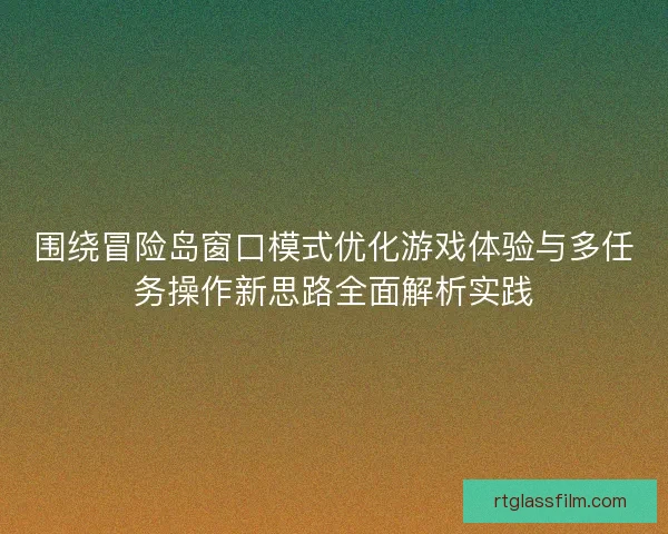 围绕冒险岛窗口模式优化游戏体验与多任务操作新思路全面解析实践