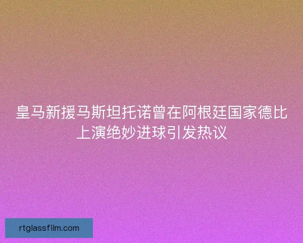 皇马新援马斯坦托诺曾在阿根廷国家德比上演绝妙进球引发热议