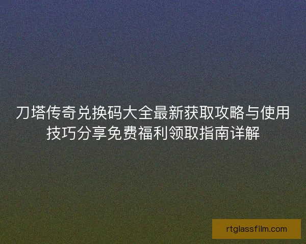 刀塔传奇兑换码大全最新获取攻略与使用技巧分享免费福利领取指南详解
