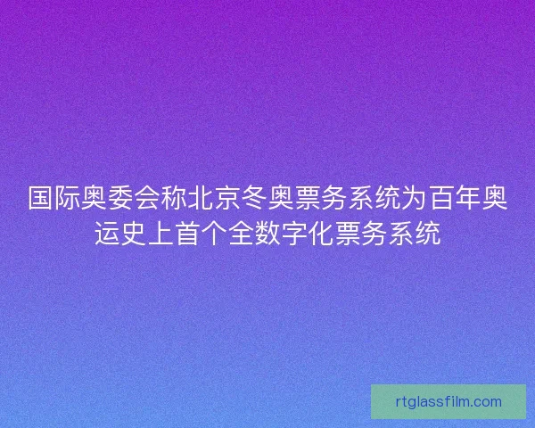 国际奥委会称北京冬奥票务系统为百年奥运史上首个全数字化票务系统