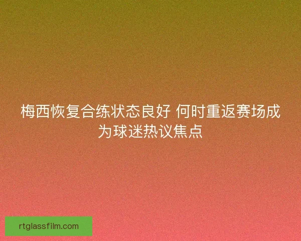 梅西恢复合练状态良好 何时重返赛场成为球迷热议焦点
