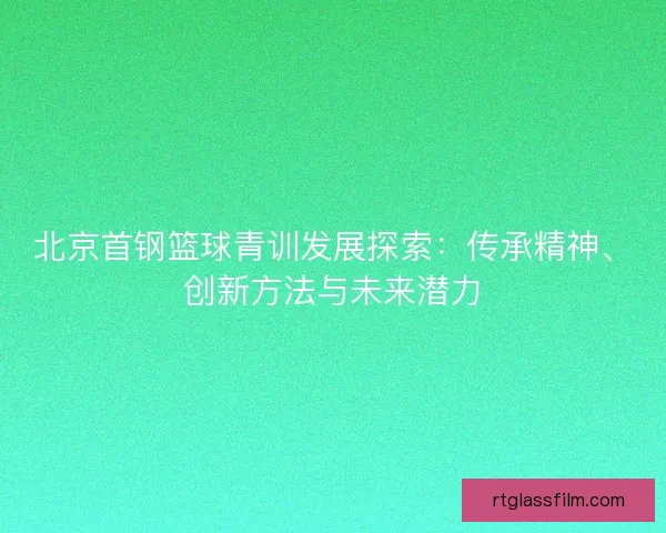 北京首钢篮球青训发展探索：传承精神、创新方法与未来潜力